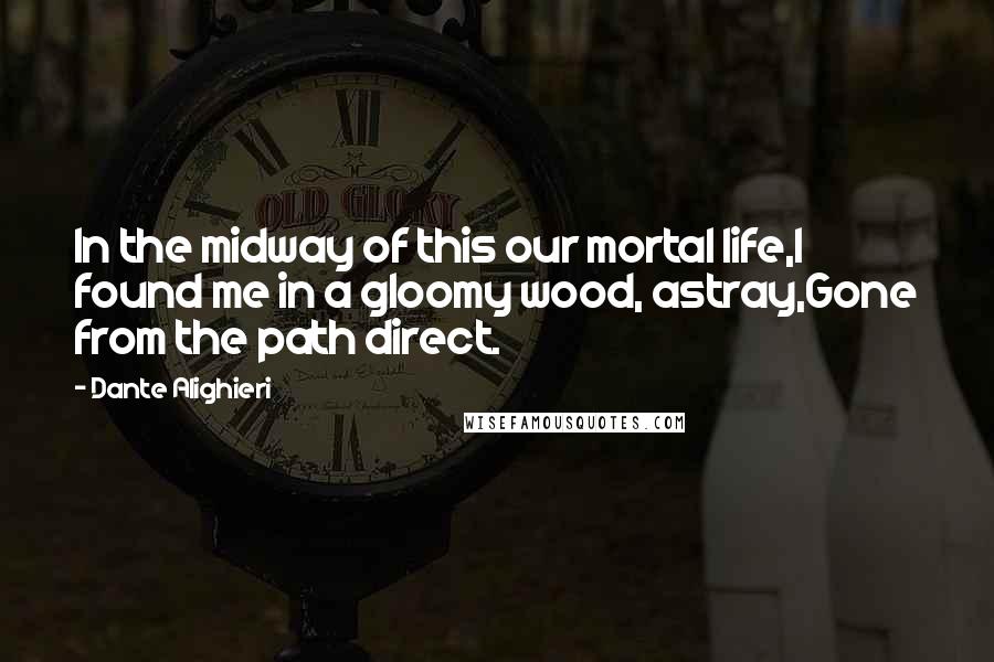 Dante Alighieri Quotes: In the midway of this our mortal life,I found me in a gloomy wood, astray,Gone from the path direct.