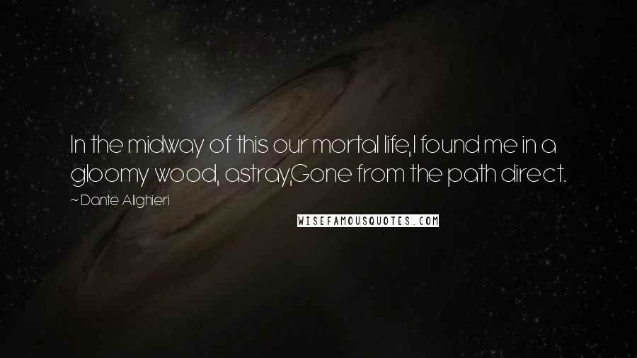 Dante Alighieri Quotes: In the midway of this our mortal life,I found me in a gloomy wood, astray,Gone from the path direct.