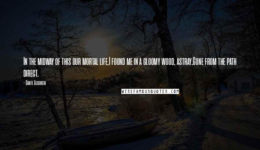 Dante Alighieri Quotes: In the midway of this our mortal life,I found me in a gloomy wood, astray,Gone from the path direct.