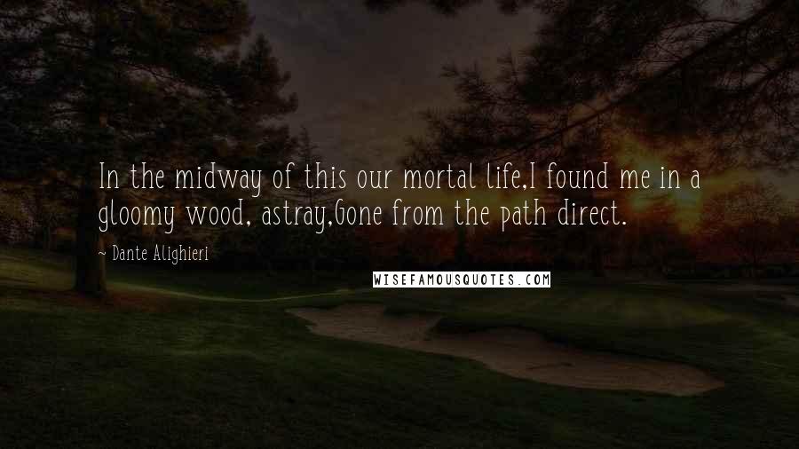 Dante Alighieri Quotes: In the midway of this our mortal life,I found me in a gloomy wood, astray,Gone from the path direct.