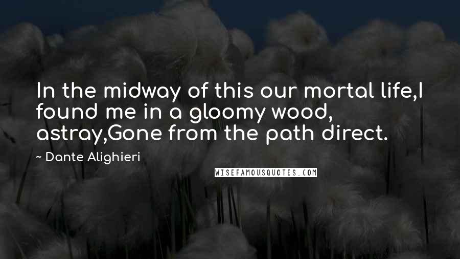 Dante Alighieri Quotes: In the midway of this our mortal life,I found me in a gloomy wood, astray,Gone from the path direct.