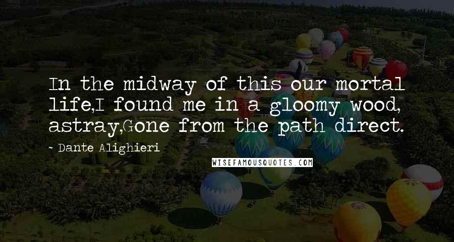 Dante Alighieri Quotes: In the midway of this our mortal life,I found me in a gloomy wood, astray,Gone from the path direct.