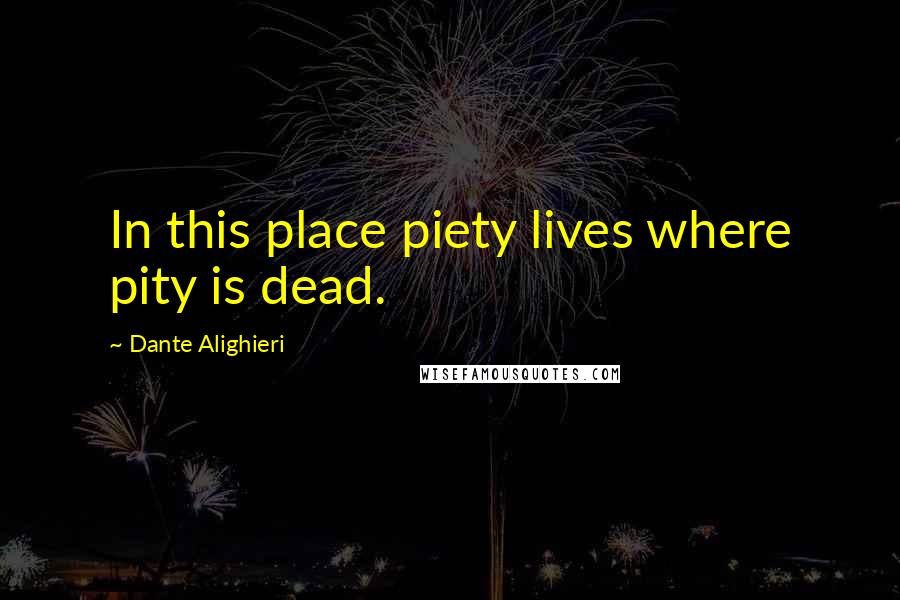 Dante Alighieri Quotes: In this place piety lives where pity is dead.