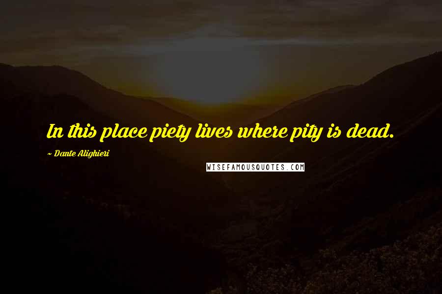 Dante Alighieri Quotes: In this place piety lives where pity is dead.