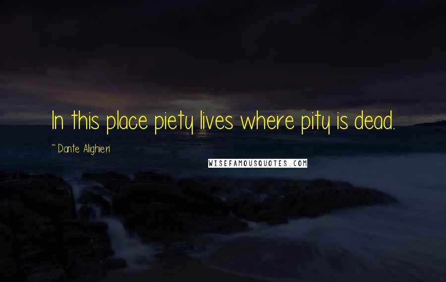 Dante Alighieri Quotes: In this place piety lives where pity is dead.