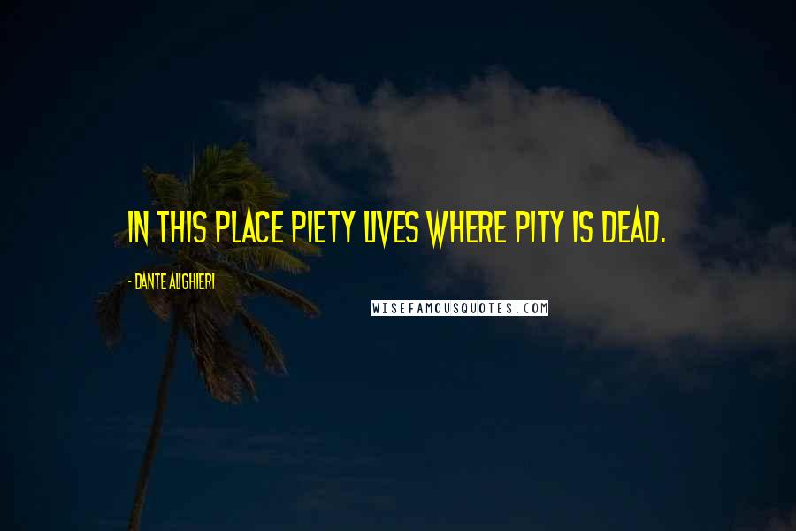 Dante Alighieri Quotes: In this place piety lives where pity is dead.