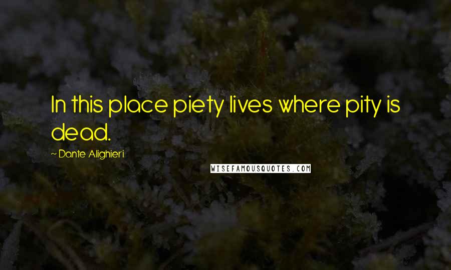 Dante Alighieri Quotes: In this place piety lives where pity is dead.