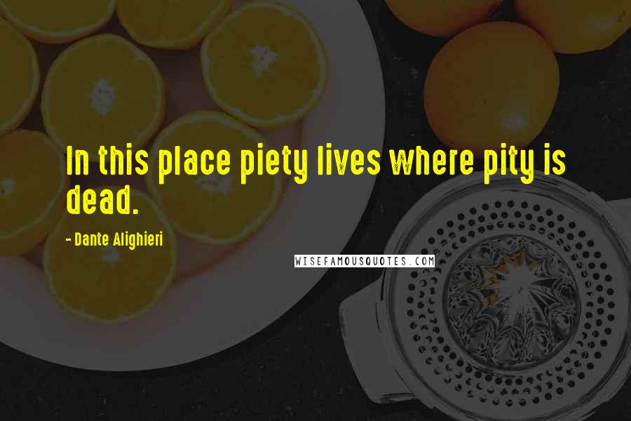 Dante Alighieri Quotes: In this place piety lives where pity is dead.