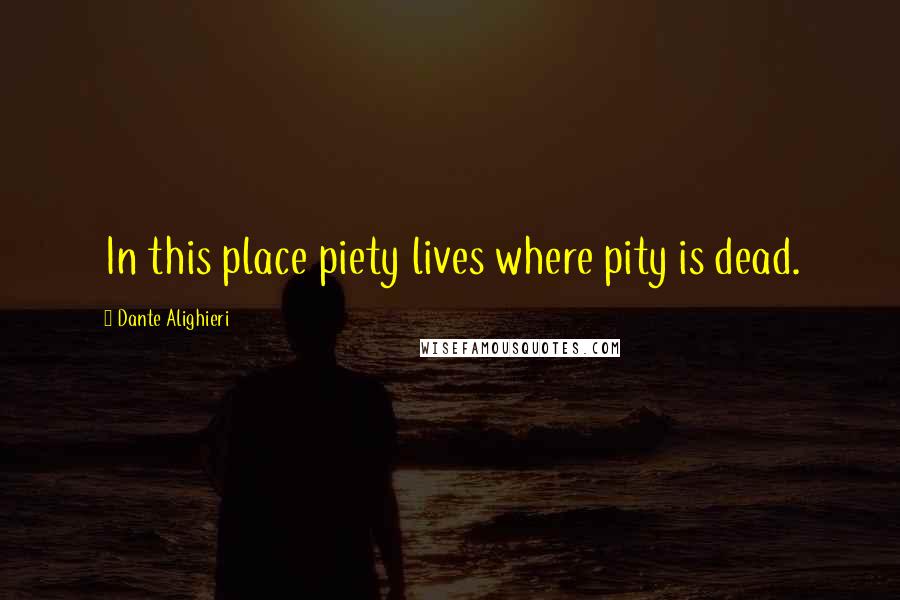 Dante Alighieri Quotes: In this place piety lives where pity is dead.