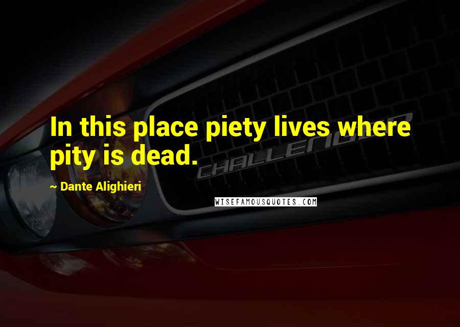 Dante Alighieri Quotes: In this place piety lives where pity is dead.