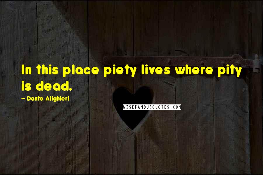 Dante Alighieri Quotes: In this place piety lives where pity is dead.