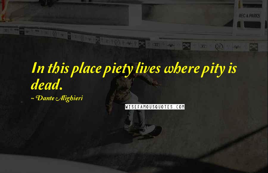 Dante Alighieri Quotes: In this place piety lives where pity is dead.