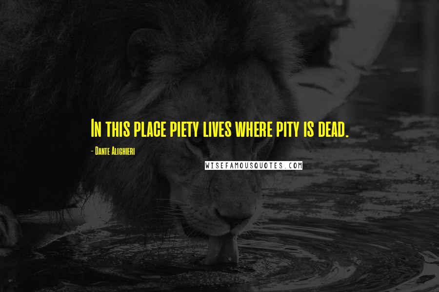 Dante Alighieri Quotes: In this place piety lives where pity is dead.