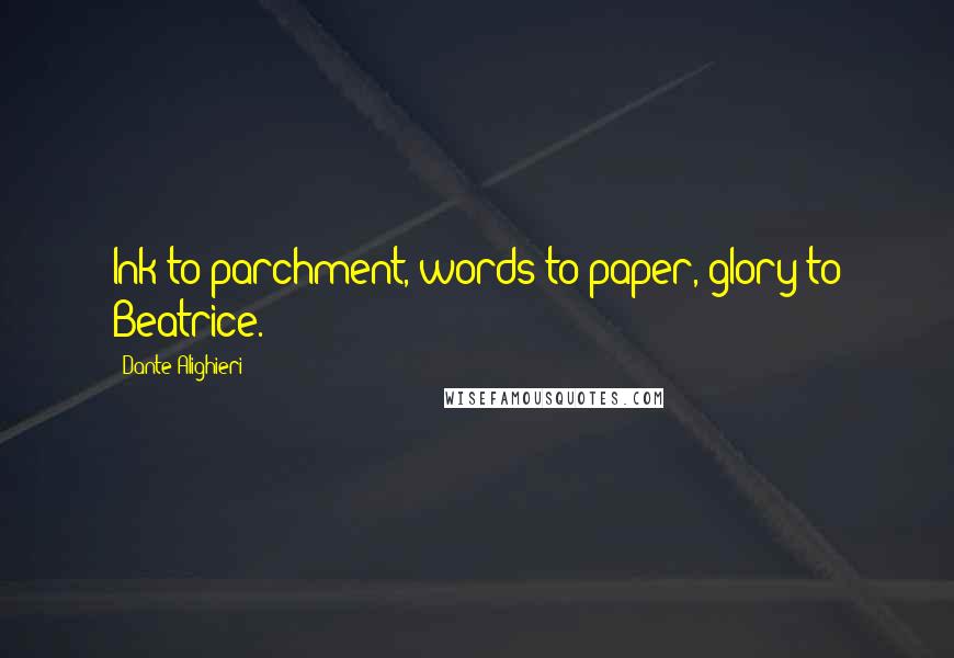 Dante Alighieri Quotes: Ink to parchment, words to paper, glory to Beatrice.