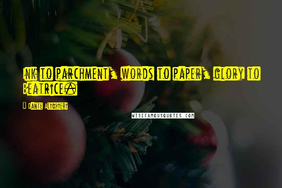 Dante Alighieri Quotes: Ink to parchment, words to paper, glory to Beatrice.