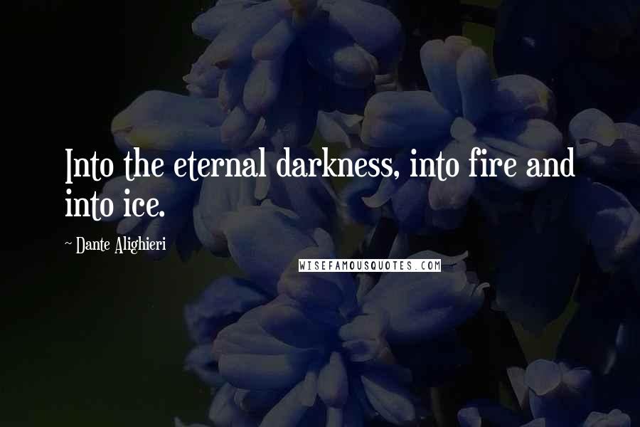 Dante Alighieri Quotes: Into the eternal darkness, into fire and into ice.