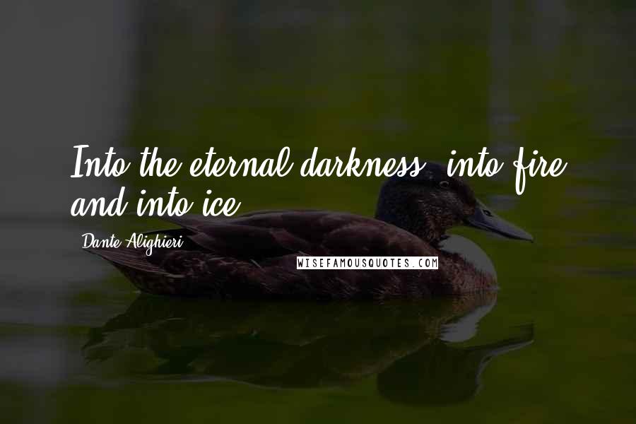 Dante Alighieri Quotes: Into the eternal darkness, into fire and into ice.