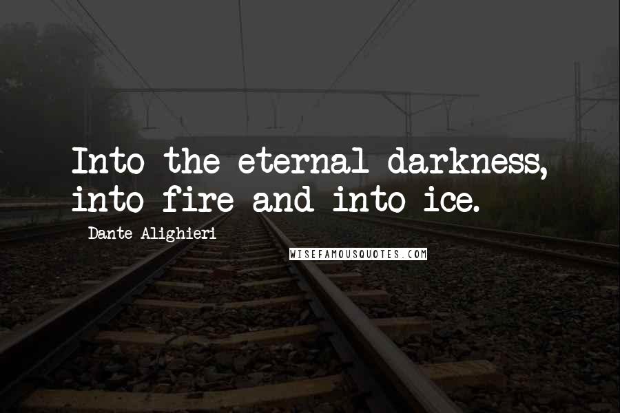 Dante Alighieri Quotes: Into the eternal darkness, into fire and into ice.