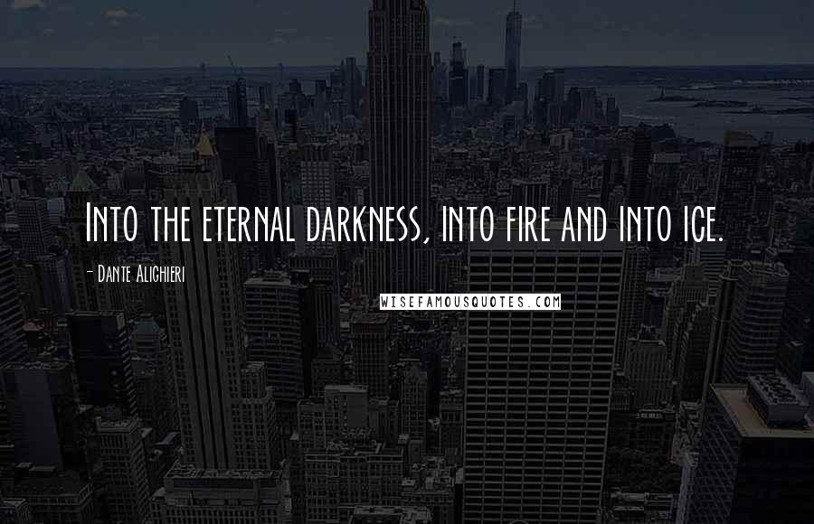 Dante Alighieri Quotes: Into the eternal darkness, into fire and into ice.