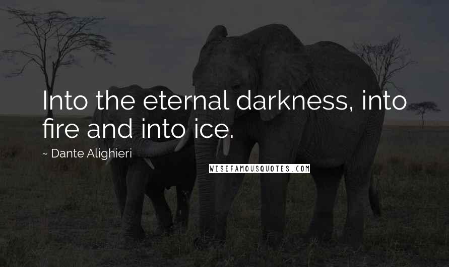 Dante Alighieri Quotes: Into the eternal darkness, into fire and into ice.