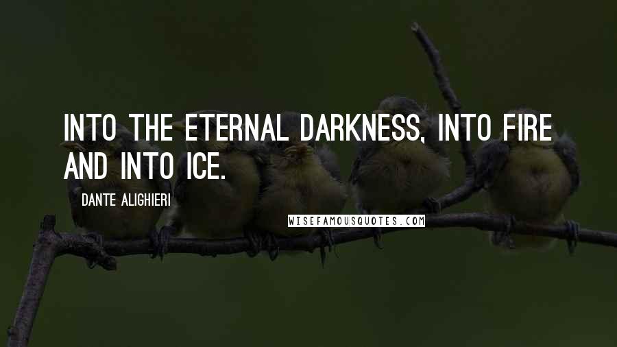 Dante Alighieri Quotes: Into the eternal darkness, into fire and into ice.
