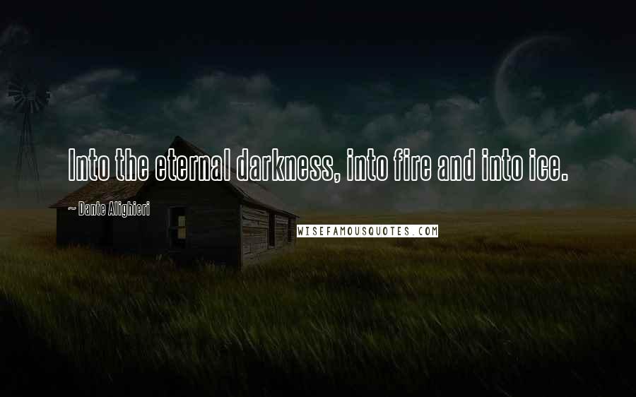 Dante Alighieri Quotes: Into the eternal darkness, into fire and into ice.