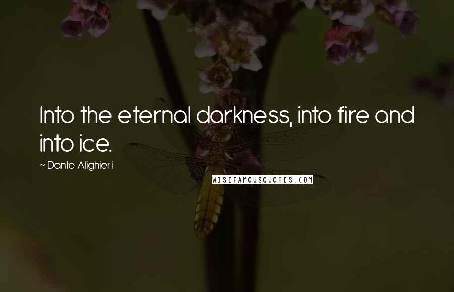 Dante Alighieri Quotes: Into the eternal darkness, into fire and into ice.