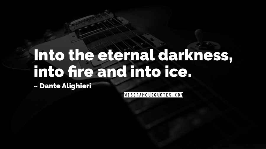 Dante Alighieri Quotes: Into the eternal darkness, into fire and into ice.