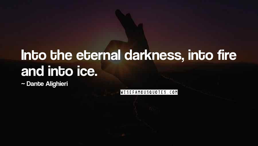 Dante Alighieri Quotes: Into the eternal darkness, into fire and into ice.
