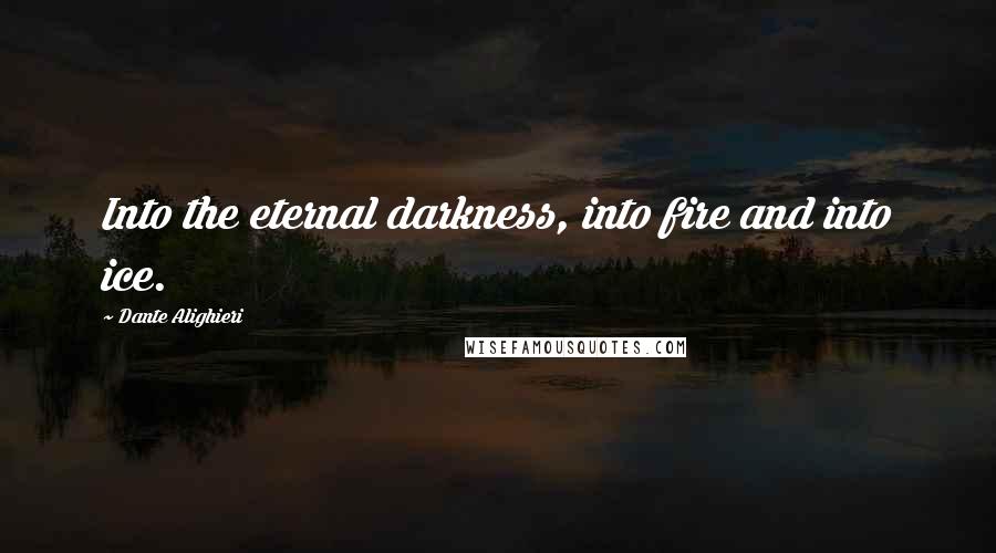 Dante Alighieri Quotes: Into the eternal darkness, into fire and into ice.