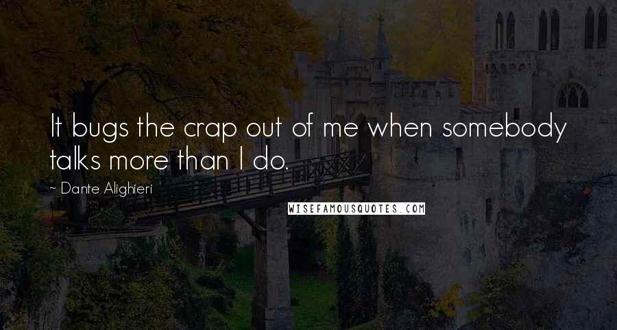 Dante Alighieri Quotes: It bugs the crap out of me when somebody talks more than I do.