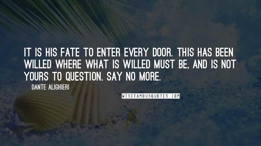 Dante Alighieri Quotes: It is his fate to enter every door. This has been willed where what is willed must be, and is not yours to question. Say no more.