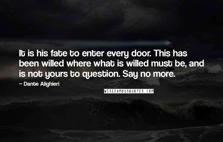 Dante Alighieri Quotes: It is his fate to enter every door. This has been willed where what is willed must be, and is not yours to question. Say no more.