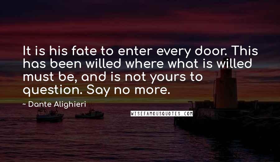 Dante Alighieri Quotes: It is his fate to enter every door. This has been willed where what is willed must be, and is not yours to question. Say no more.