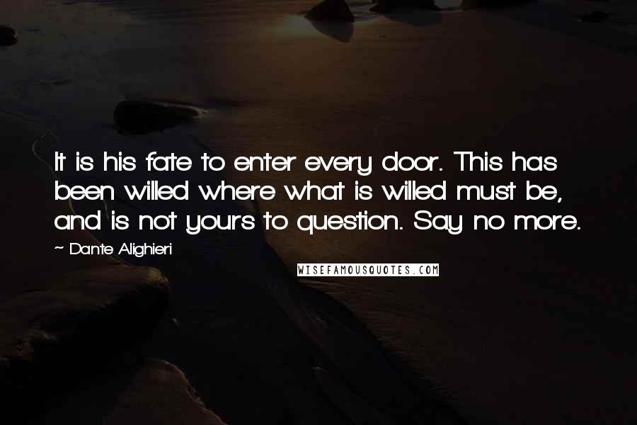 Dante Alighieri Quotes: It is his fate to enter every door. This has been willed where what is willed must be, and is not yours to question. Say no more.