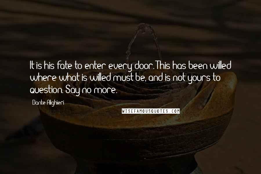 Dante Alighieri Quotes: It is his fate to enter every door. This has been willed where what is willed must be, and is not yours to question. Say no more.