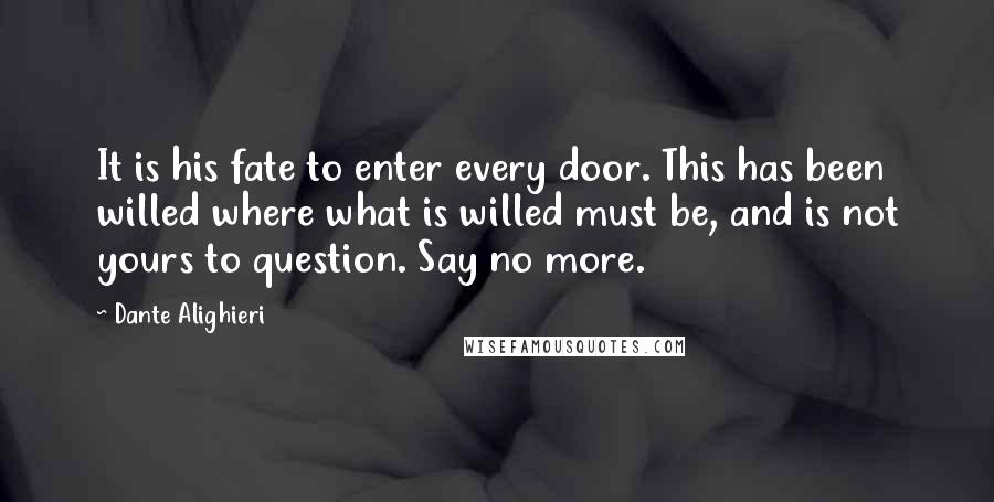 Dante Alighieri Quotes: It is his fate to enter every door. This has been willed where what is willed must be, and is not yours to question. Say no more.