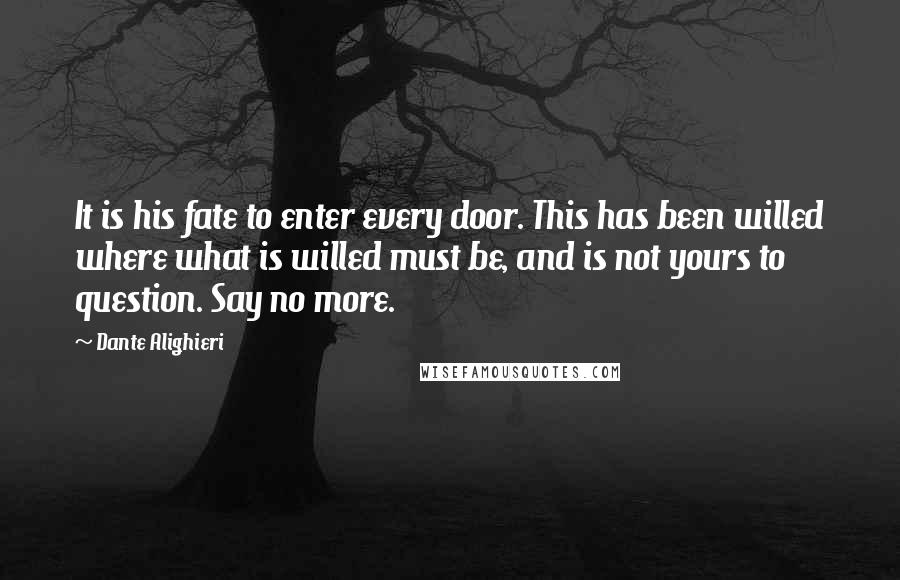 Dante Alighieri Quotes: It is his fate to enter every door. This has been willed where what is willed must be, and is not yours to question. Say no more.