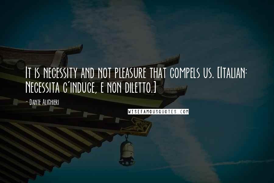 Dante Alighieri Quotes: It is necessity and not pleasure that compels us. [Italian: Necessita c'induce, e non diletto.]