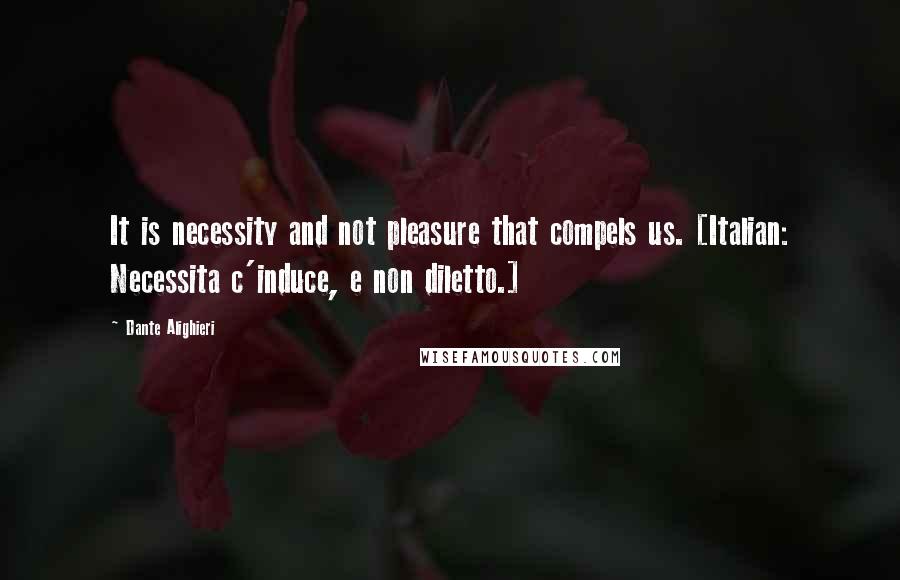 Dante Alighieri Quotes: It is necessity and not pleasure that compels us. [Italian: Necessita c'induce, e non diletto.]