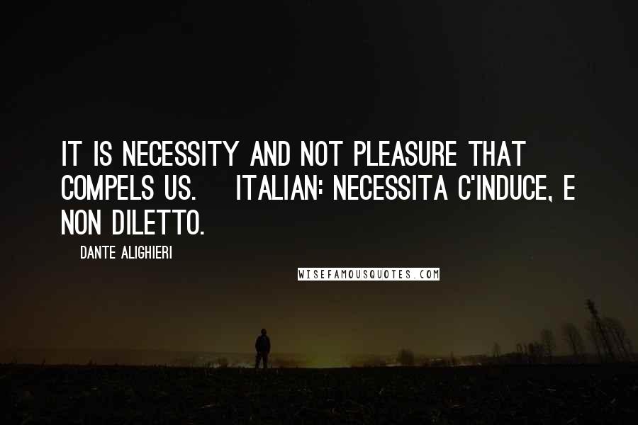 Dante Alighieri Quotes: It is necessity and not pleasure that compels us. [Italian: Necessita c'induce, e non diletto.]