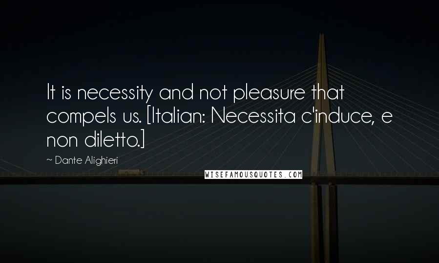 Dante Alighieri Quotes: It is necessity and not pleasure that compels us. [Italian: Necessita c'induce, e non diletto.]