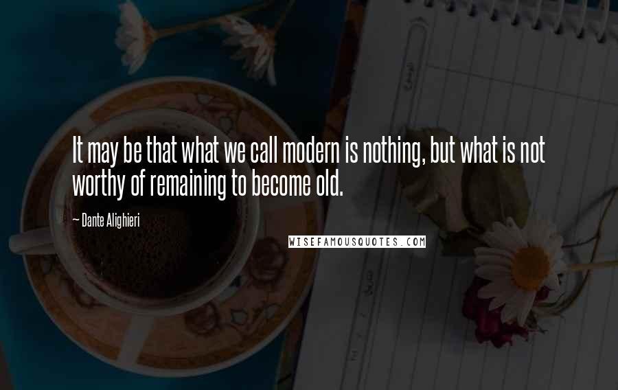 Dante Alighieri Quotes: It may be that what we call modern is nothing, but what is not worthy of remaining to become old.