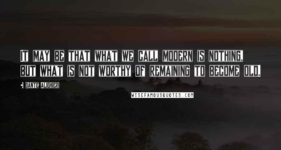 Dante Alighieri Quotes: It may be that what we call modern is nothing, but what is not worthy of remaining to become old.