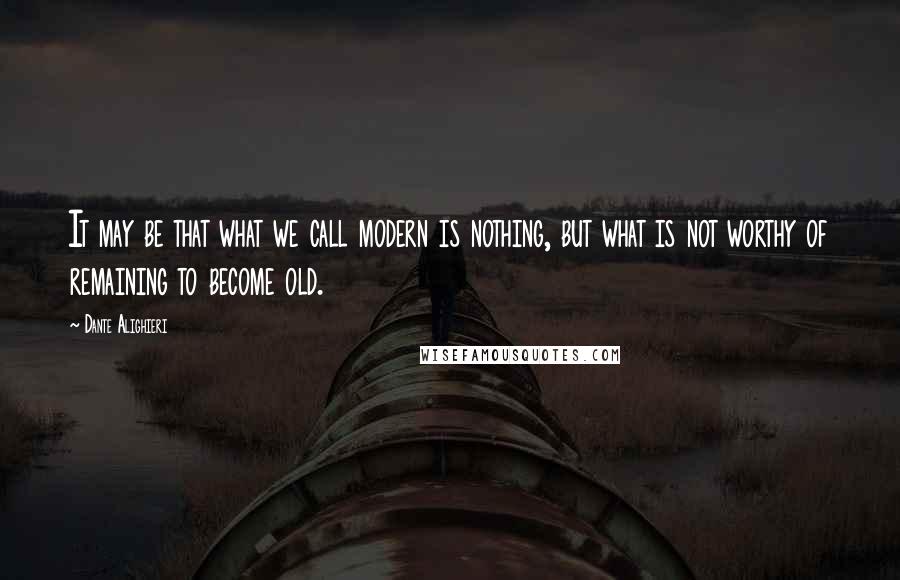 Dante Alighieri Quotes: It may be that what we call modern is nothing, but what is not worthy of remaining to become old.