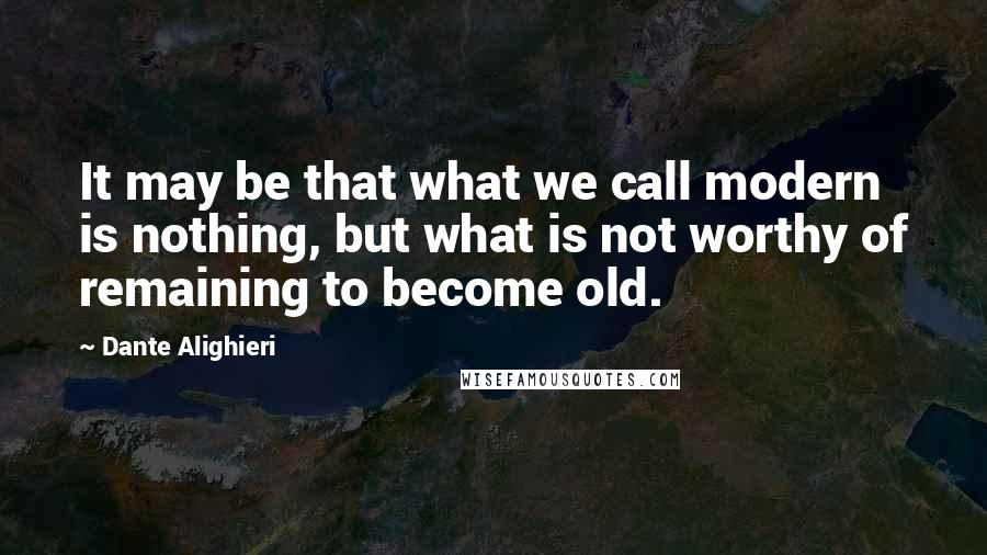 Dante Alighieri Quotes: It may be that what we call modern is nothing, but what is not worthy of remaining to become old.