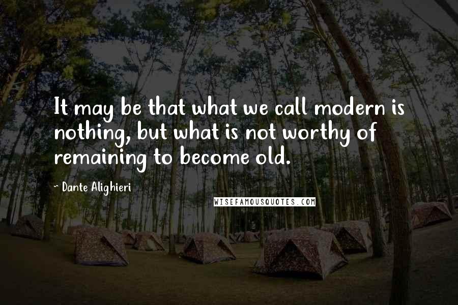 Dante Alighieri Quotes: It may be that what we call modern is nothing, but what is not worthy of remaining to become old.