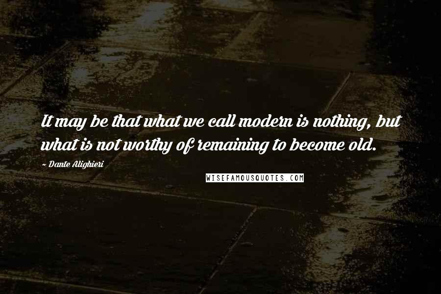 Dante Alighieri Quotes: It may be that what we call modern is nothing, but what is not worthy of remaining to become old.