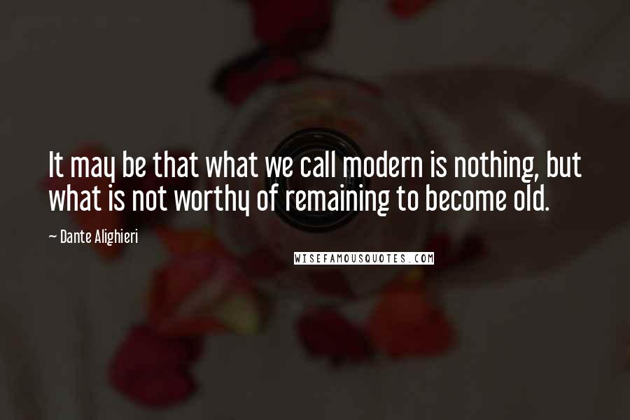 Dante Alighieri Quotes: It may be that what we call modern is nothing, but what is not worthy of remaining to become old.