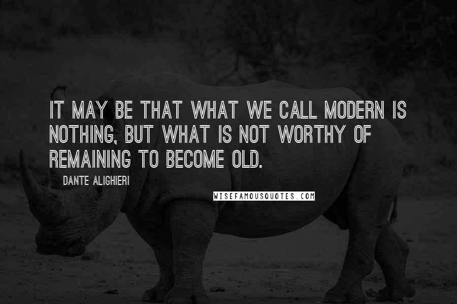 Dante Alighieri Quotes: It may be that what we call modern is nothing, but what is not worthy of remaining to become old.